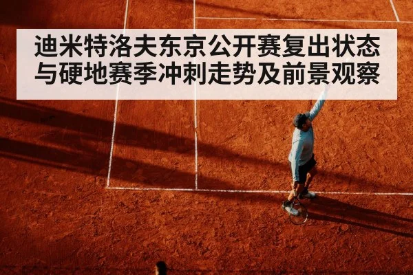 迪米特洛夫东京公开赛复出状态与硬地赛季冲刺走势及前景观察