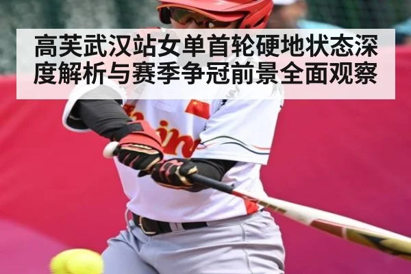 高芙武汉站女单首轮硬地状态深度解析与赛季争冠前景全面观察