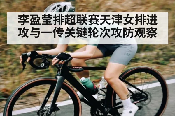 李盈莹排超联赛天津女排进攻与一传关键轮次攻防观察