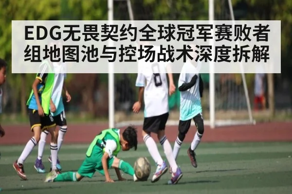 EDG无畏契约全球冠军赛败者组地图池与控场战术深度拆解