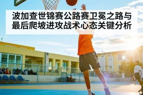 波加查世锦赛公路赛卫冕之路与最后爬坡进攻战术心态关键分析