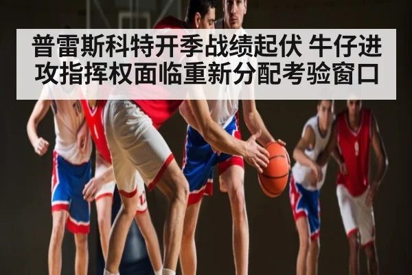 普雷斯科特开季战绩起伏 牛仔进攻指挥权面临重新分配考验窗口