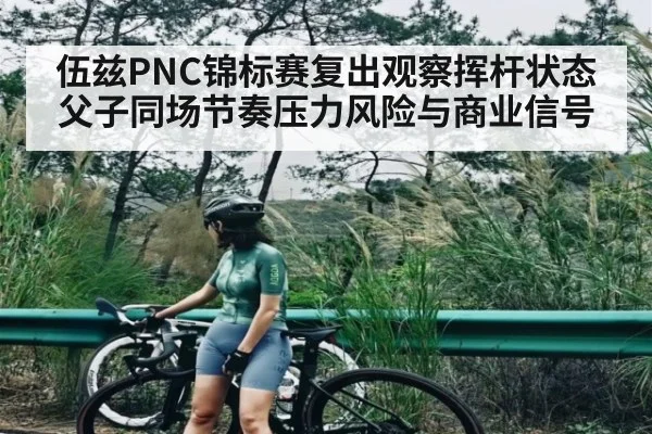 伍兹PNC锦标赛复出观察挥杆状态父子同场节奏压力风险与商业信号