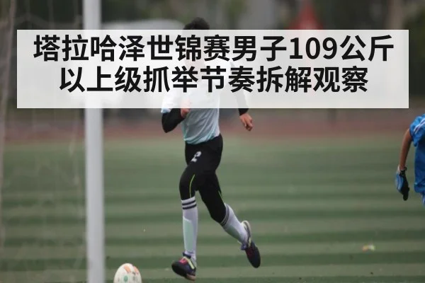 塔拉哈泽世锦赛男子109公斤以上级抓举节奏拆解观察
